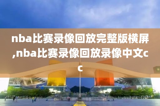 nba比赛录像回放完整版横屏,nba比赛录像回放录像中文cc