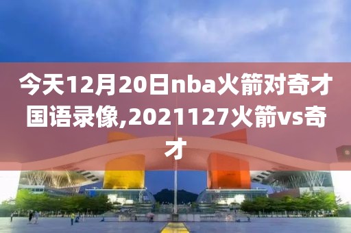 今天12月20日nba火箭对奇才国语录像,2021127火箭vs奇才