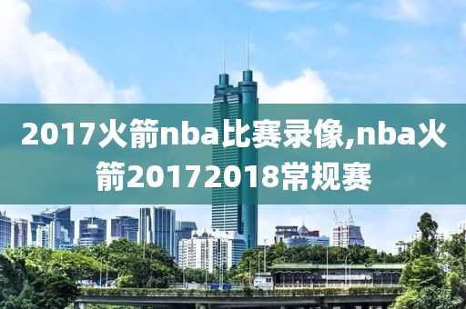 2017火箭nba比赛录像,nba火箭20172018常规赛