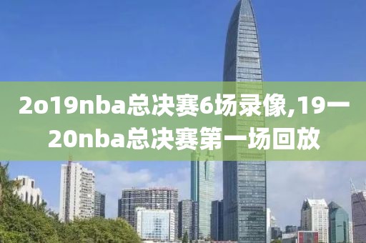 2o19nba总决赛6场录像,19一20nba总决赛第一场回放