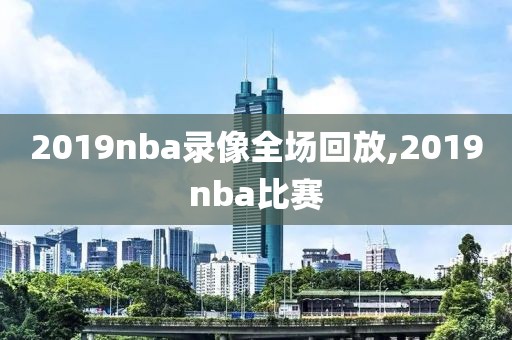 2019nba录像全场回放,2019nba比赛