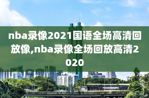nba录像2021国语全场高清回放像,nba录像全场回放高清2020