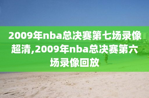 2009年nba总决赛第七场录像超清,2009年nba总决赛第六场录像回放
