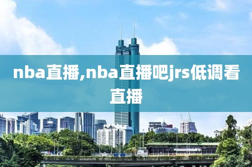 nba直播,nba直播吧jrs低调看直播