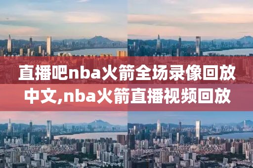 直播吧nba火箭全场录像回放中文,nba火箭直播视频回放