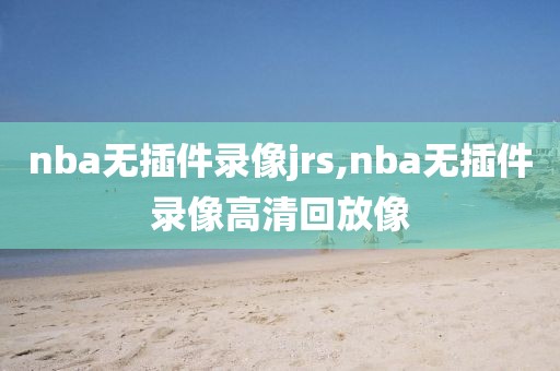 nba无插件录像jrs,nba无插件录像高清回放像