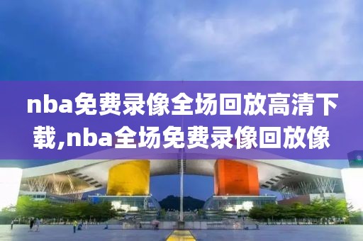 nba免费录像全场回放高清下载,nba全场免费录像回放像