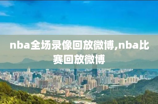nba全场录像回放微博,nba比赛回放微博