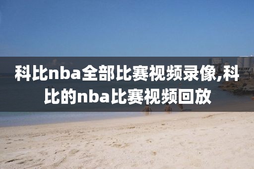 科比nba全部比赛视频录像,科比的nba比赛视频回放