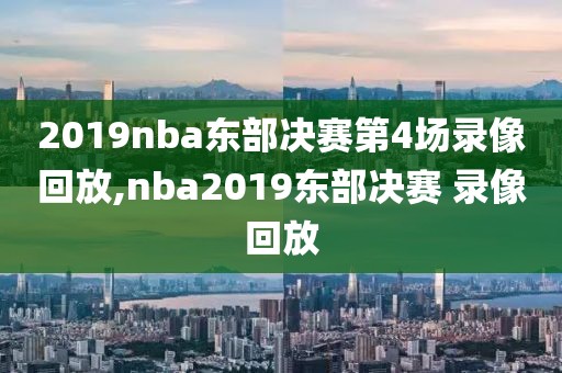 2019nba东部决赛第4场录像回放,nba2019东部决赛 录像回放