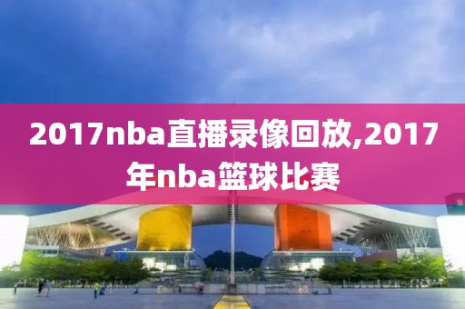 2017nba直播录像回放,2017年nba篮球比赛
