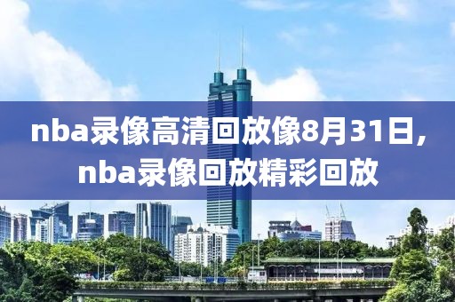nba录像高清回放像8月31日,nba录像回放精彩回放