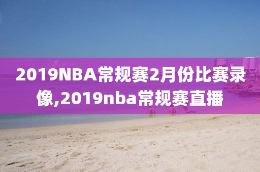 2019NBA常规赛2月份比赛录像,2019nba常规赛直播