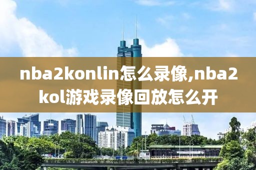 nba2konlin怎么录像,nba2kol游戏录像回放怎么开