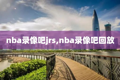nba录像吧jrs,nba录像吧回放