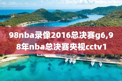 98nba录像2016总决赛g6,98年nba总决赛央视cctv1