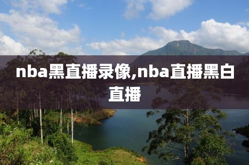 nba黑直播录像,nba直播黑白直播