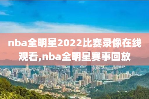 nba全明星2022比赛录像在线观看,nba全明星赛事回放