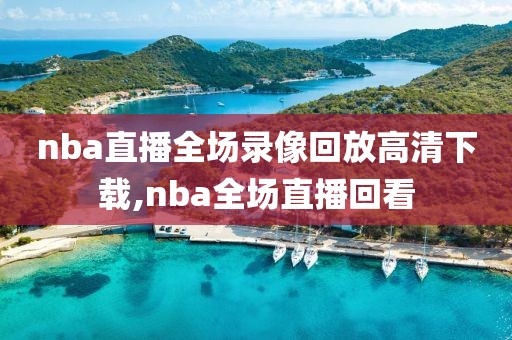 nba直播全场录像回放高清下载,nba全场直播回看