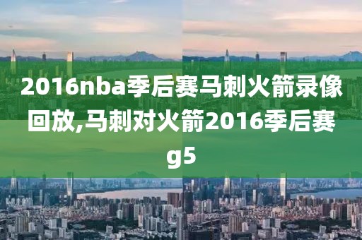 2016nba季后赛马刺火箭录像回放,马刺对火箭2016季后赛g5