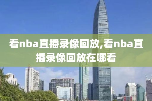 看nba直播录像回放,看nba直播录像回放在哪看