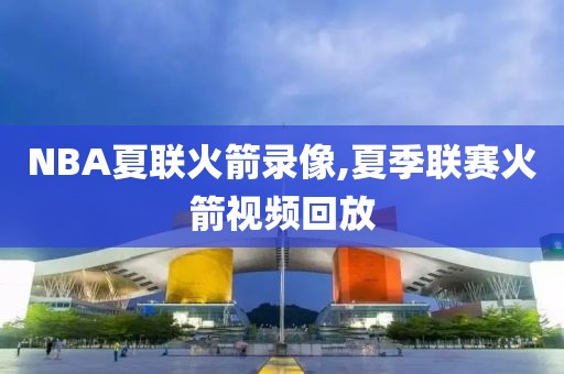 NBA夏联火箭录像,夏季联赛火箭视频回放