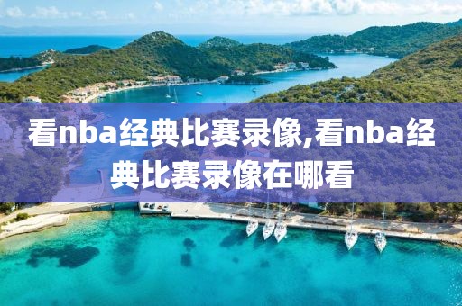 看nba经典比赛录像,看nba经典比赛录像在哪看