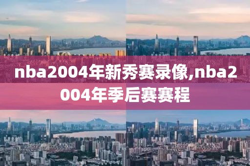 nba2004年新秀赛录像,nba2004年季后赛赛程