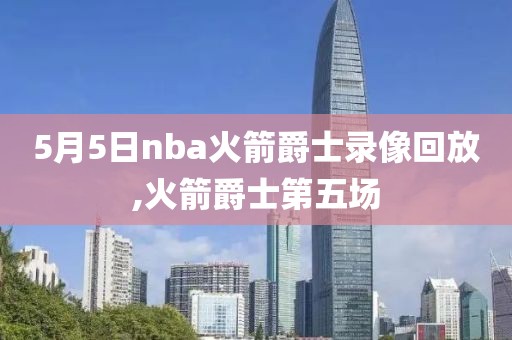 5月5日nba火箭爵士录像回放,火箭爵士第五场