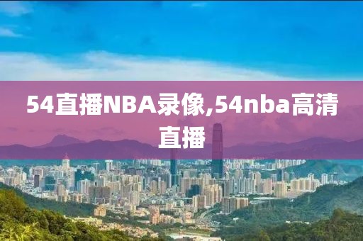 54直播NBA录像,54nba高清直播