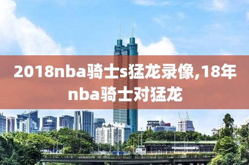 2018nba骑士s猛龙录像,18年nba骑士对猛龙