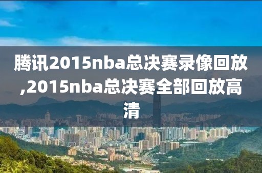 腾讯2015nba总决赛录像回放,2015nba总决赛全部回放高清