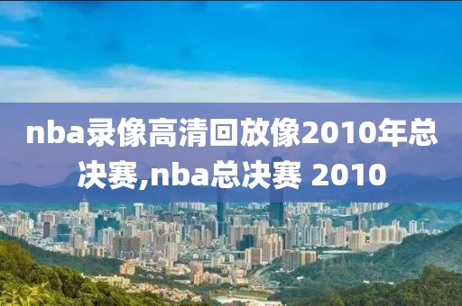 nba录像高清回放像2010年总决赛,nba总决赛 2010