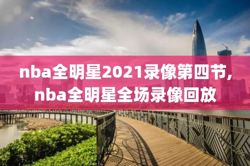 nba全明星2021录像第四节,nba全明星全场录像回放