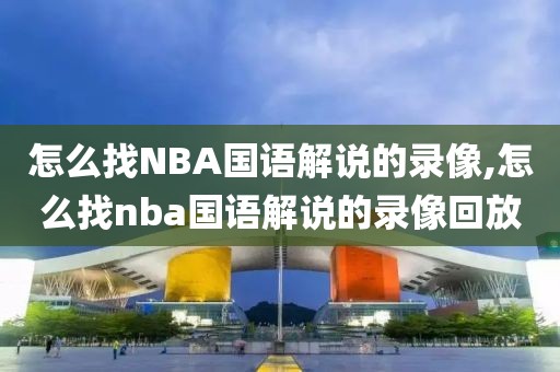 怎么找NBA国语解说的录像,怎么找nba国语解说的录像回放