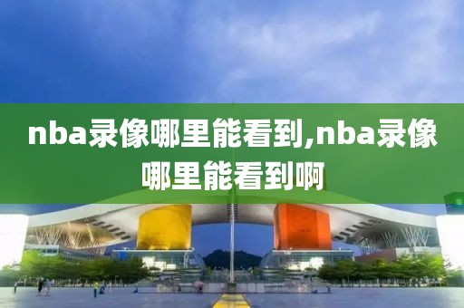 nba录像哪里能看到,nba录像哪里能看到啊