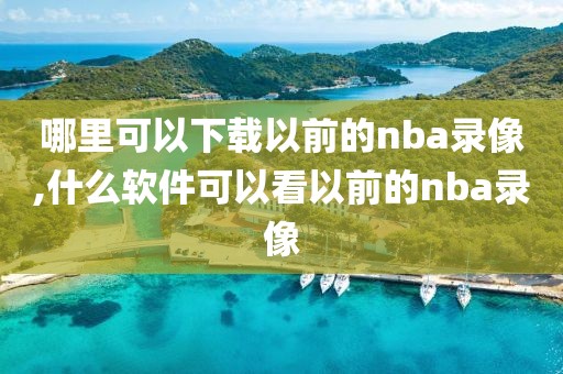 哪里可以下载以前的nba录像,什么软件可以看以前的nba录像