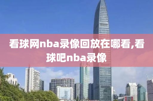 看球网nba录像回放在哪看,看球吧nba录像