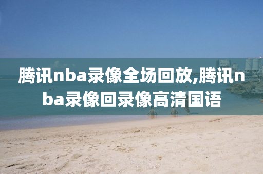 腾讯nba录像全场回放,腾讯nba录像回录像高清国语