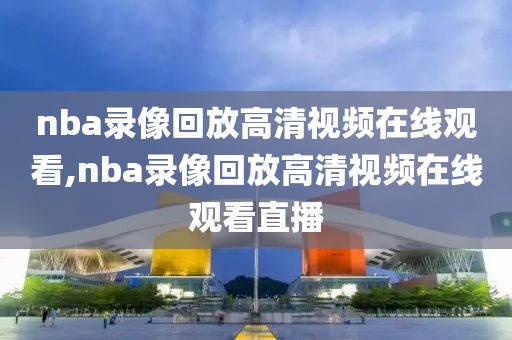 nba录像回放高清视频在线观看,nba录像回放高清视频在线观看直播