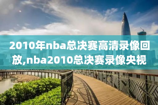 2010年nba总决赛高清录像回放,nba2010总决赛录像央视