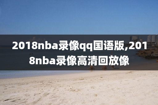2018nba录像qq国语版,2018nba录像高清回放像