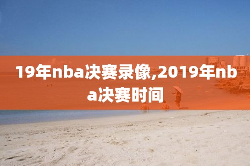 19年nba决赛录像,2019年nba决赛时间