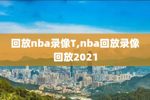 回放nba录像T,nba回放录像回放2021