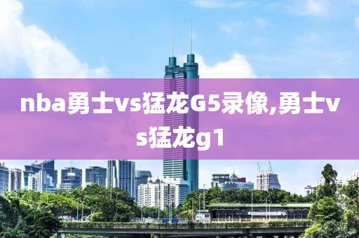 nba勇士vs猛龙G5录像,勇士vs猛龙g1