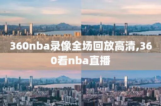 360nba录像全场回放高清,360看nba直播