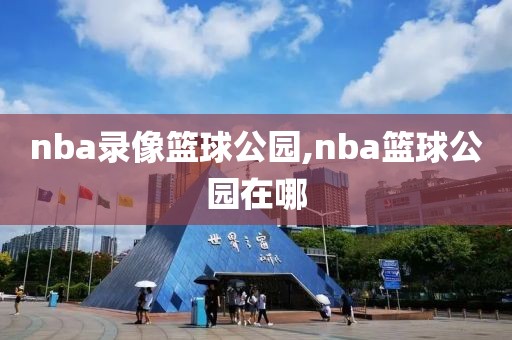 nba录像篮球公园,nba篮球公园在哪