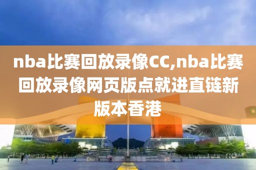 nba比赛回放录像CC,nba比赛回放录像网页版点就进直链新版本香港