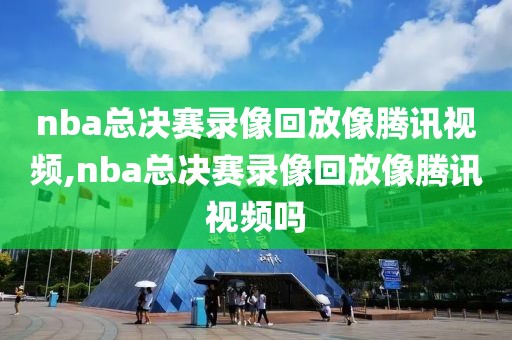 nba总决赛录像回放像腾讯视频,nba总决赛录像回放像腾讯视频吗
