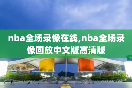 nba全场录像在线,nba全场录像回放中文版高清版